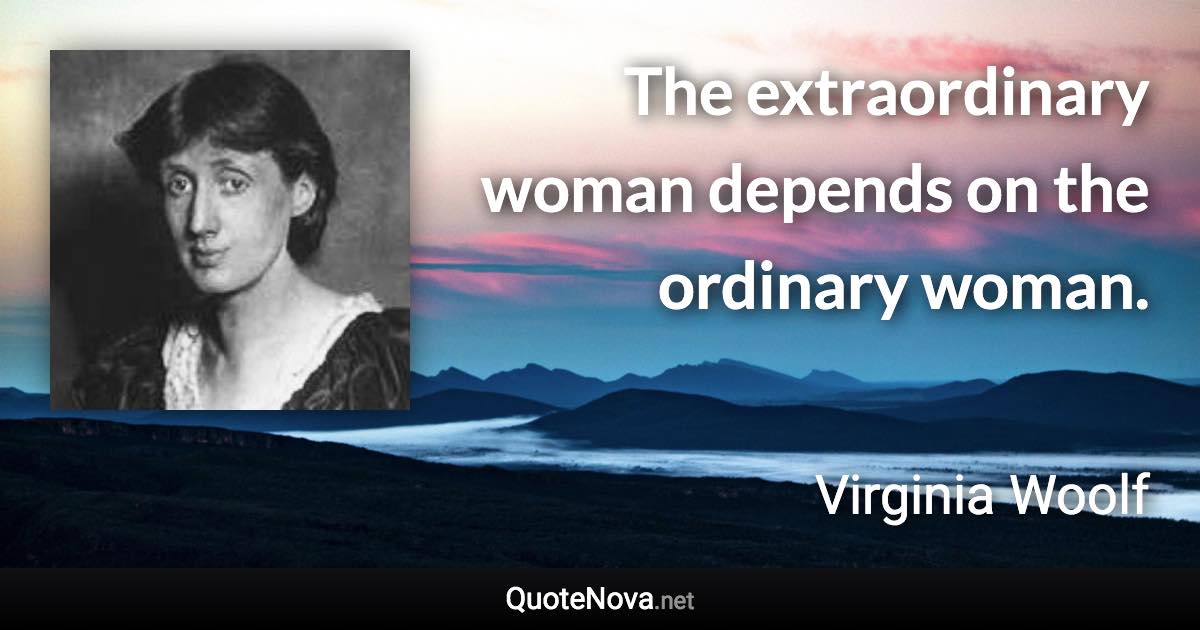 The extraordinary woman depends on the ordinary woman. - Virginia Woolf quote