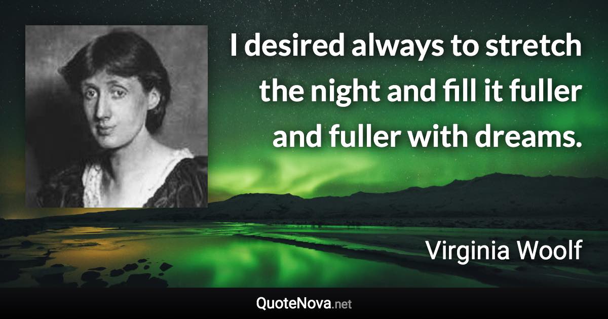 I desired always to stretch the night and fill it fuller and fuller with dreams. - Virginia Woolf quote