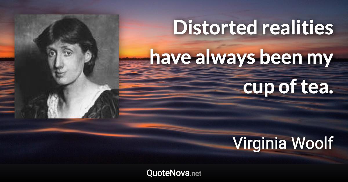 Distorted realities have always been my cup of tea. - Virginia Woolf quote