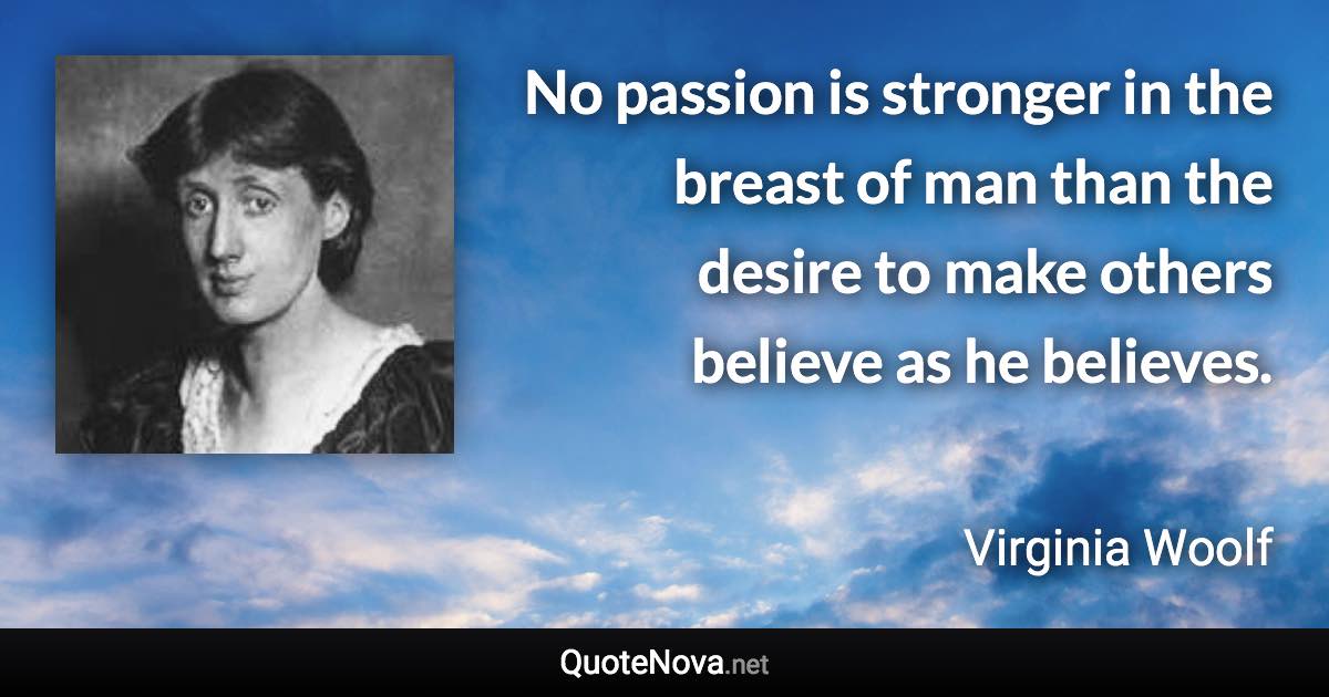 No passion is stronger in the breast of man than the desire to make others believe as he believes. - Virginia Woolf quote