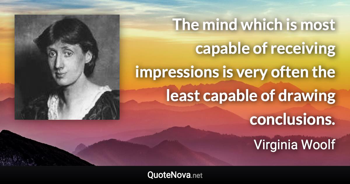 The mind which is most capable of receiving impressions is very often the least capable of drawing conclusions. - Virginia Woolf quote