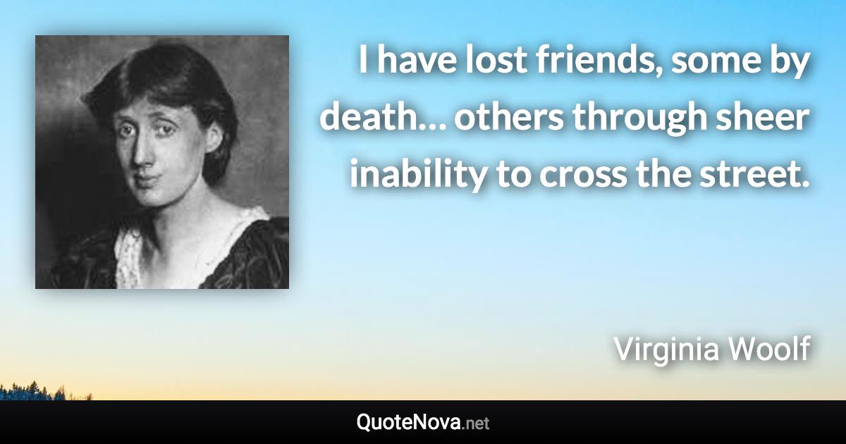 I have lost friends, some by death… others through sheer inability to cross the street. - Virginia Woolf quote