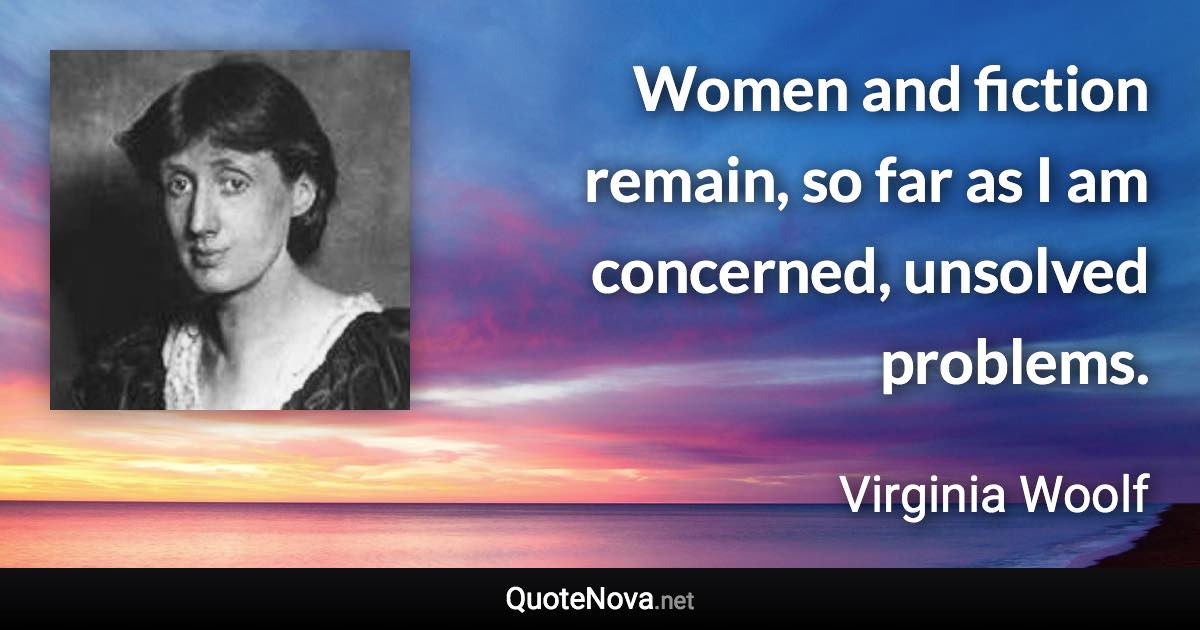 Women and fiction remain, so far as I am concerned, unsolved problems. - Virginia Woolf quote