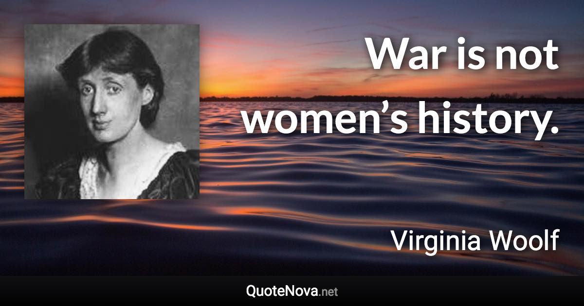 War is not women’s history. - Virginia Woolf quote