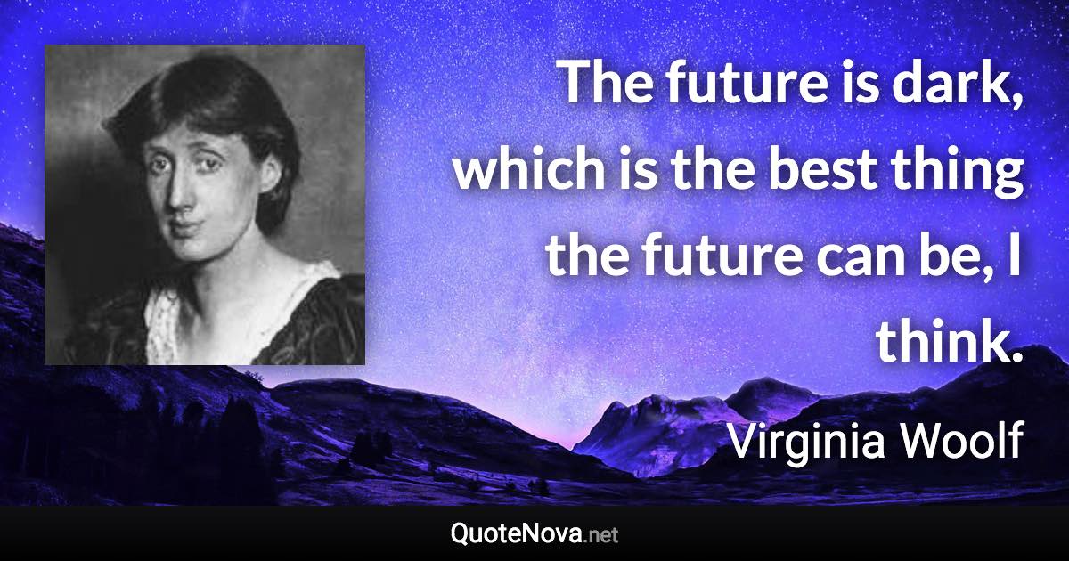 The future is dark, which is the best thing the future can be, I think. - Virginia Woolf quote