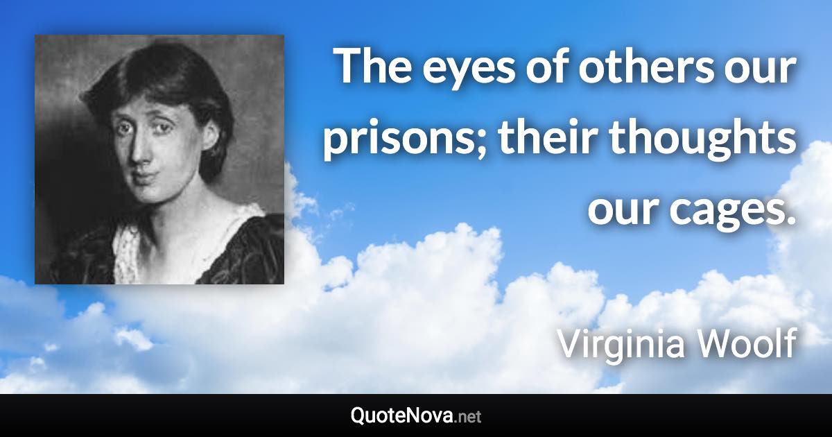 The eyes of others our prisons; their thoughts our cages. - Virginia Woolf quote