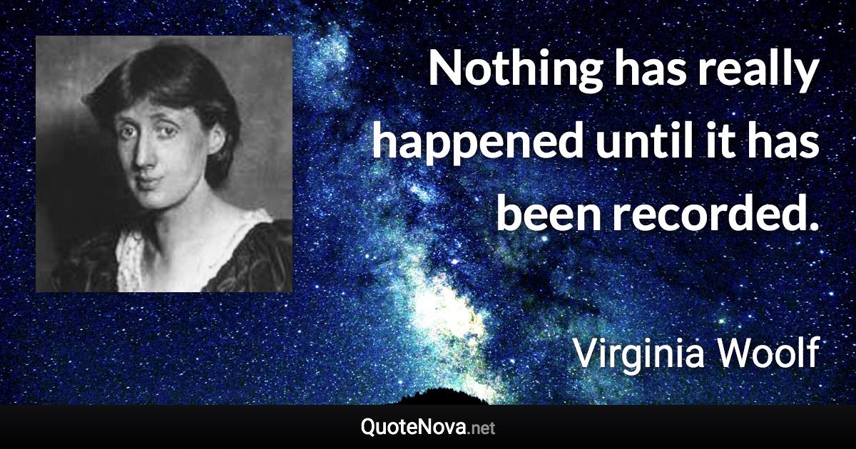 Nothing has really happened until it has been recorded. - Virginia Woolf quote