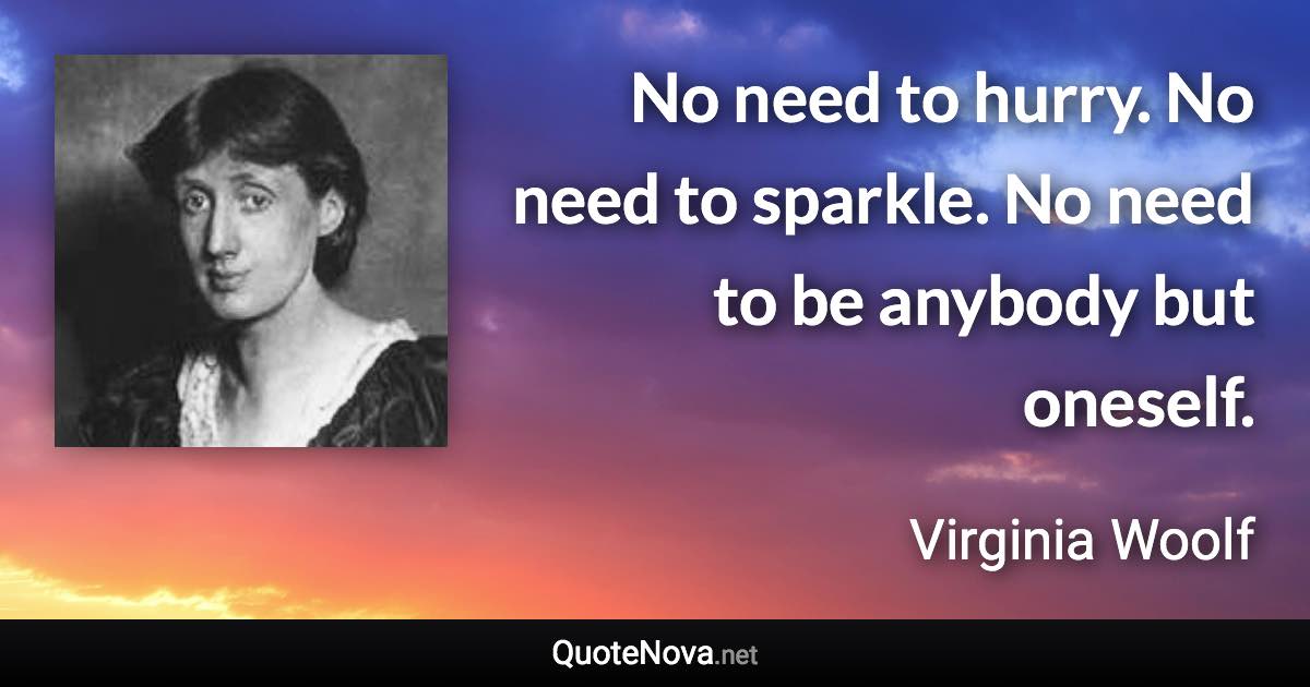 No need to hurry. No need to sparkle. No need to be anybody but oneself. - Virginia Woolf quote