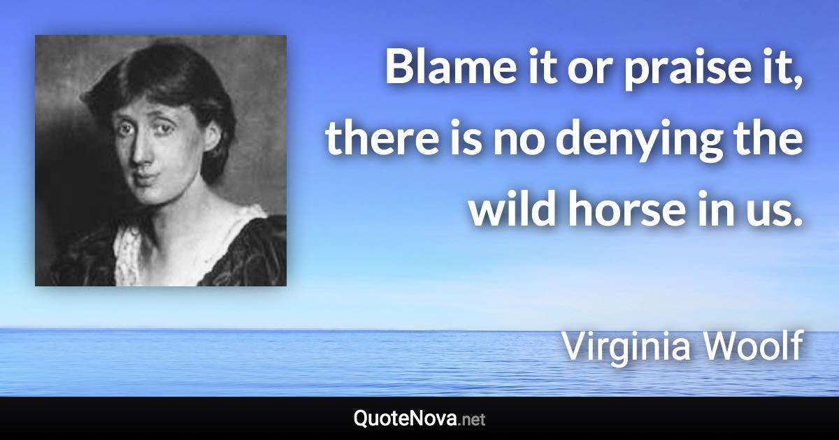 Blame it or praise it, there is no denying the wild horse in us. - Virginia Woolf quote