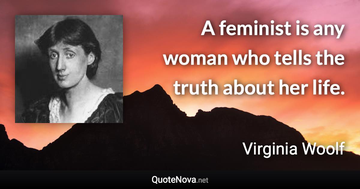 A feminist is any woman who tells the truth about her life. - Virginia Woolf quote