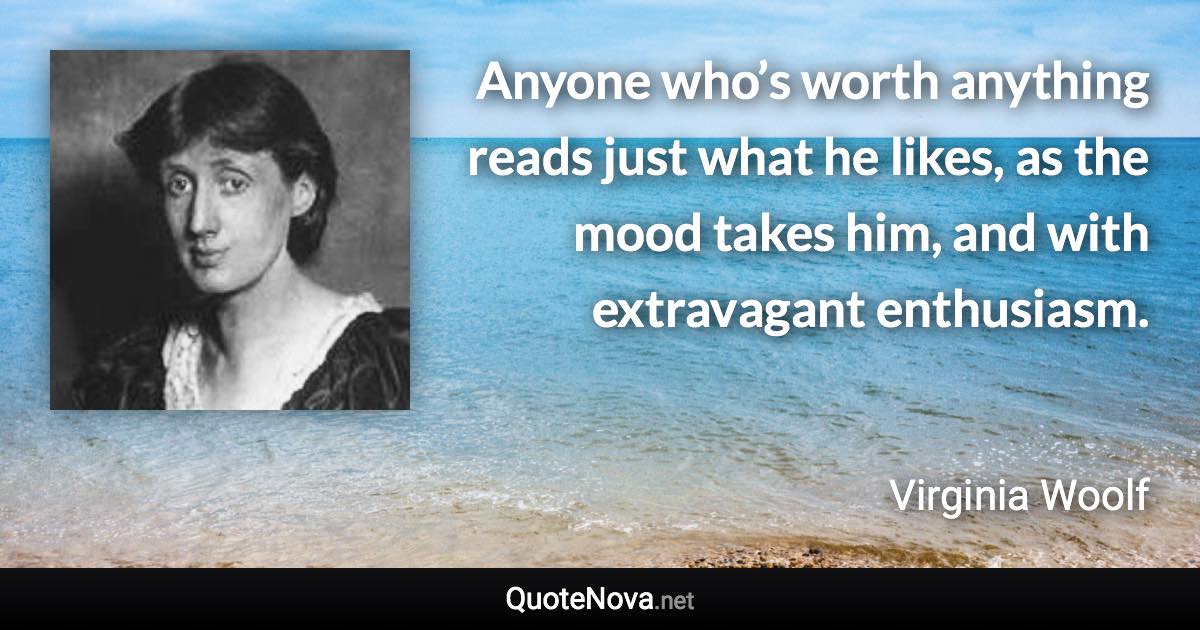 Anyone who’s worth anything reads just what he likes, as the mood takes him, and with extravagant enthusiasm. - Virginia Woolf quote