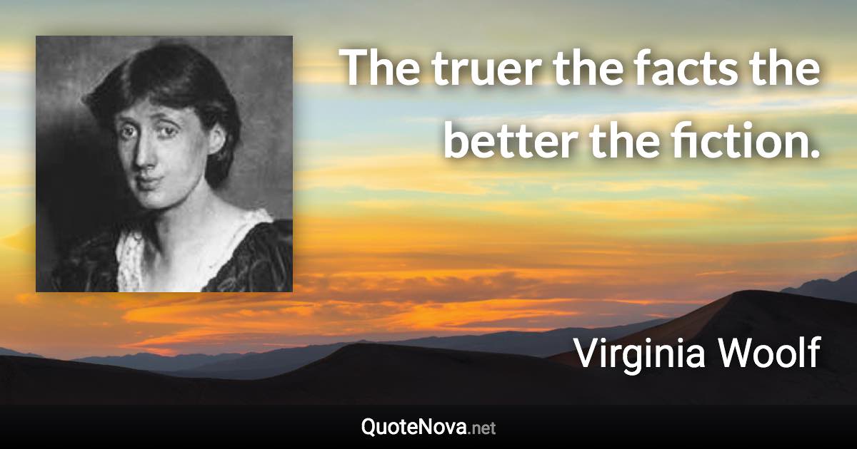 The truer the facts the better the fiction. - Virginia Woolf quote