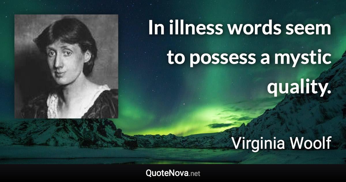 In illness words seem to possess a mystic quality. - Virginia Woolf quote