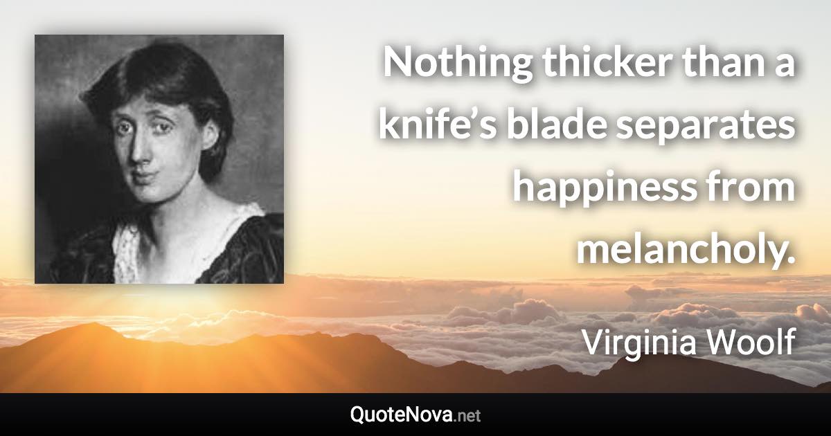 Nothing thicker than a knife’s blade separates happiness from melancholy. - Virginia Woolf quote