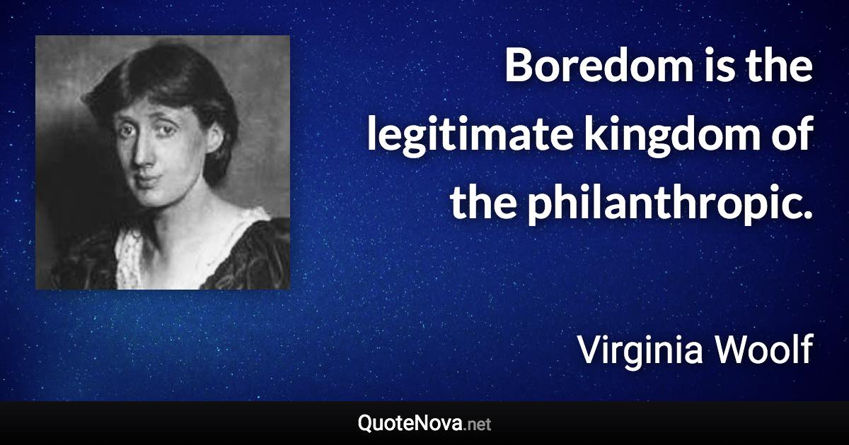 Boredom is the legitimate kingdom of the philanthropic. - Virginia Woolf quote