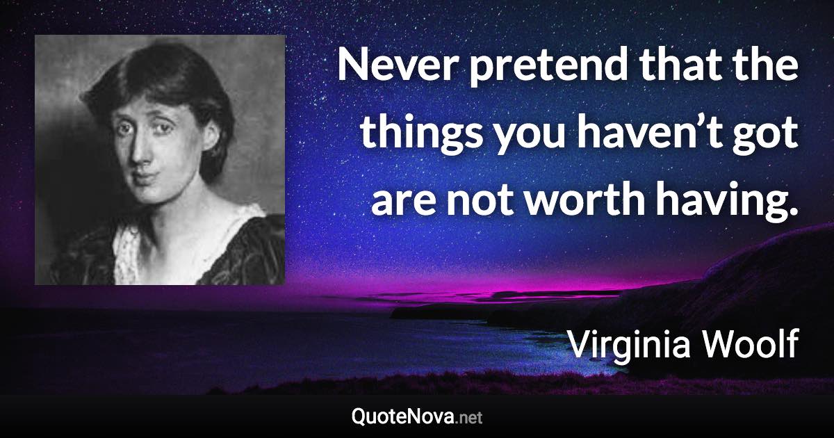 Never pretend that the things you haven’t got are not worth having. - Virginia Woolf quote