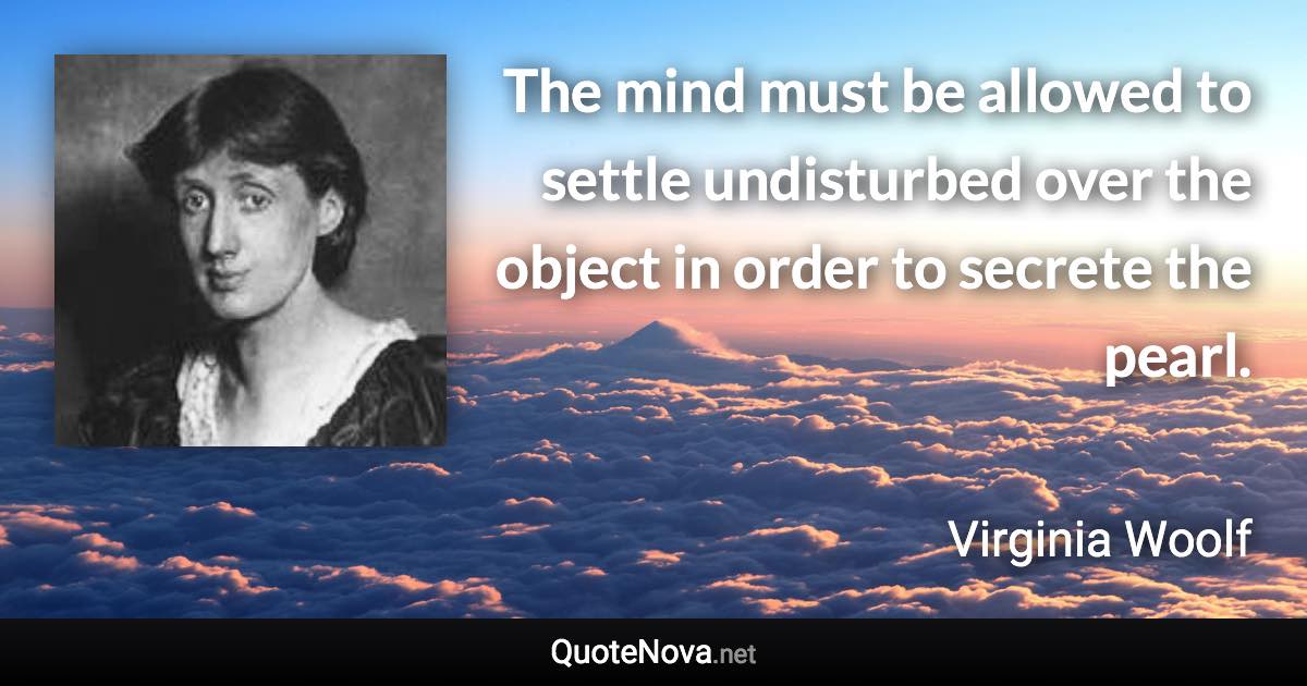 The mind must be allowed to settle undisturbed over the object in order to secrete the pearl. - Virginia Woolf quote