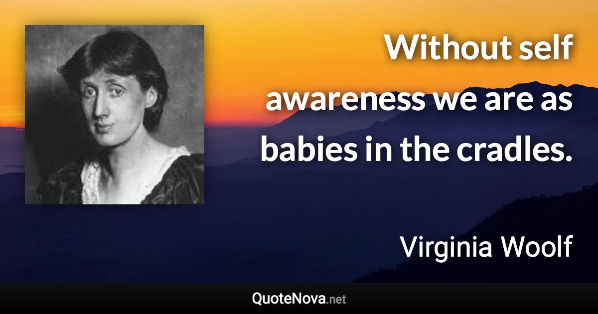 Without self awareness we are as babies in the cradles. - Virginia Woolf quote