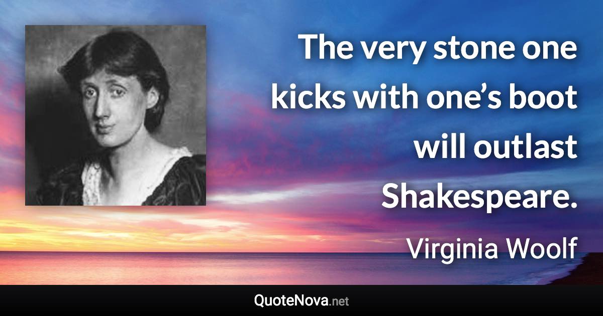 The very stone one kicks with one’s boot will outlast Shakespeare. - Virginia Woolf quote