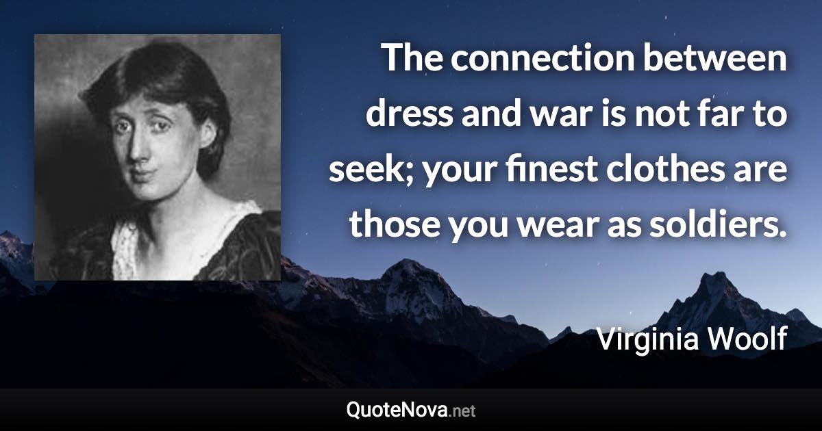 The connection between dress and war is not far to seek; your finest clothes are those you wear as soldiers. - Virginia Woolf quote