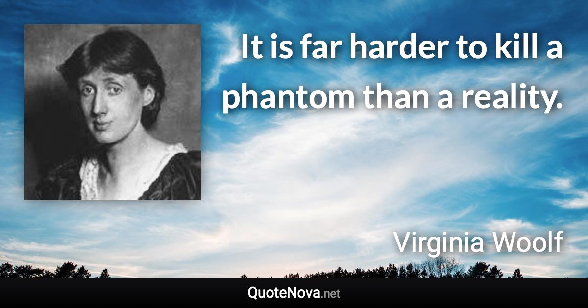 It is far harder to kill a phantom than a reality. - Virginia Woolf quote