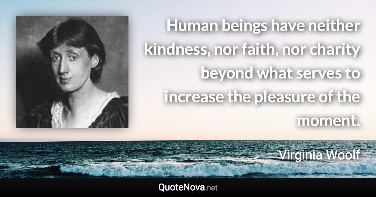 Human beings have neither kindness, nor faith, nor charity beyond what serves to increase the pleasure of the moment. - Virginia Woolf quote