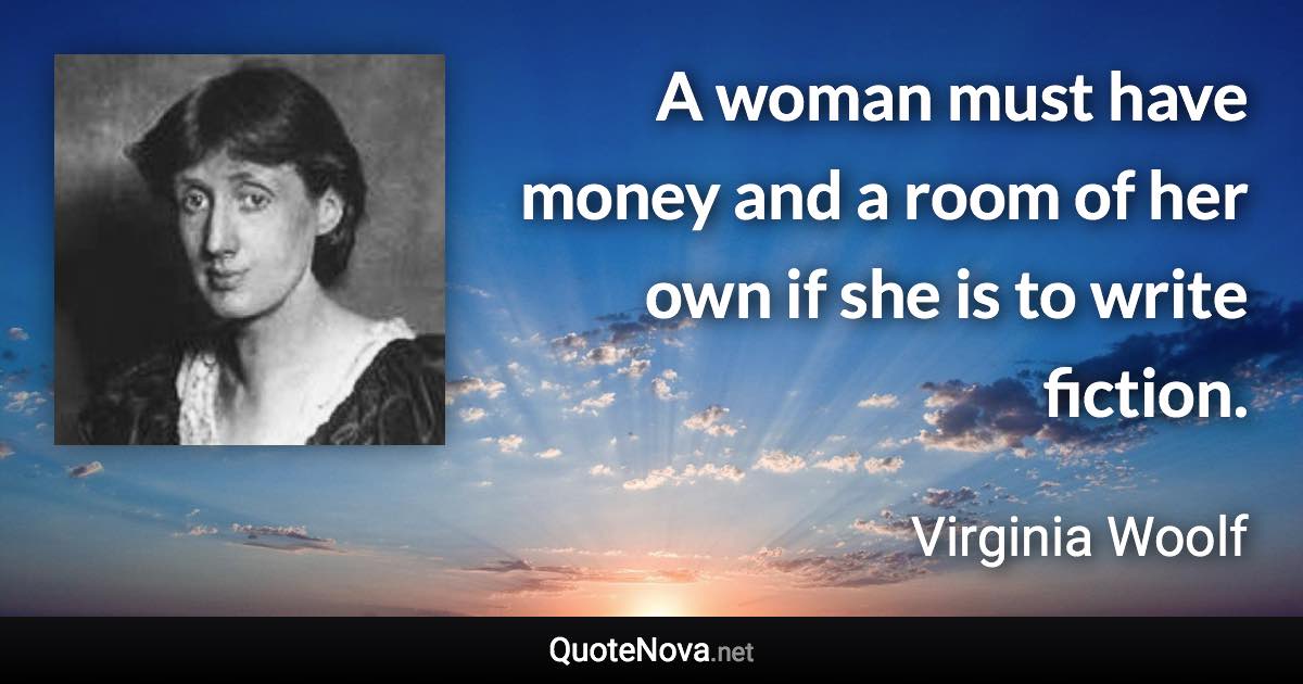 A woman must have money and a room of her own if she is to write fiction. - Virginia Woolf quote