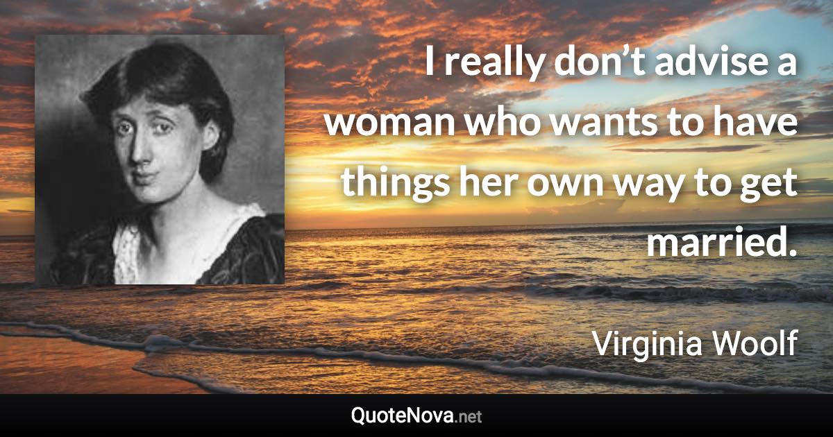 I really don’t advise a woman who wants to have things her own way to get married. - Virginia Woolf quote