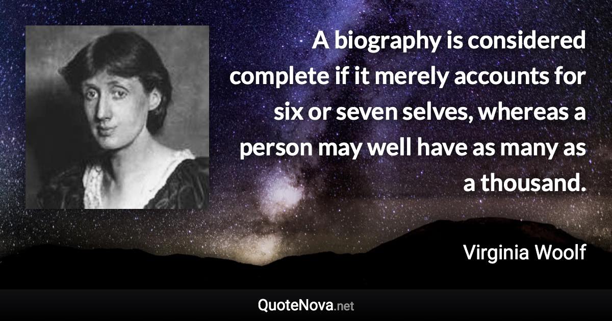 A biography is considered complete if it merely accounts for six or seven selves, whereas a person may well have as many as a thousand. - Virginia Woolf quote