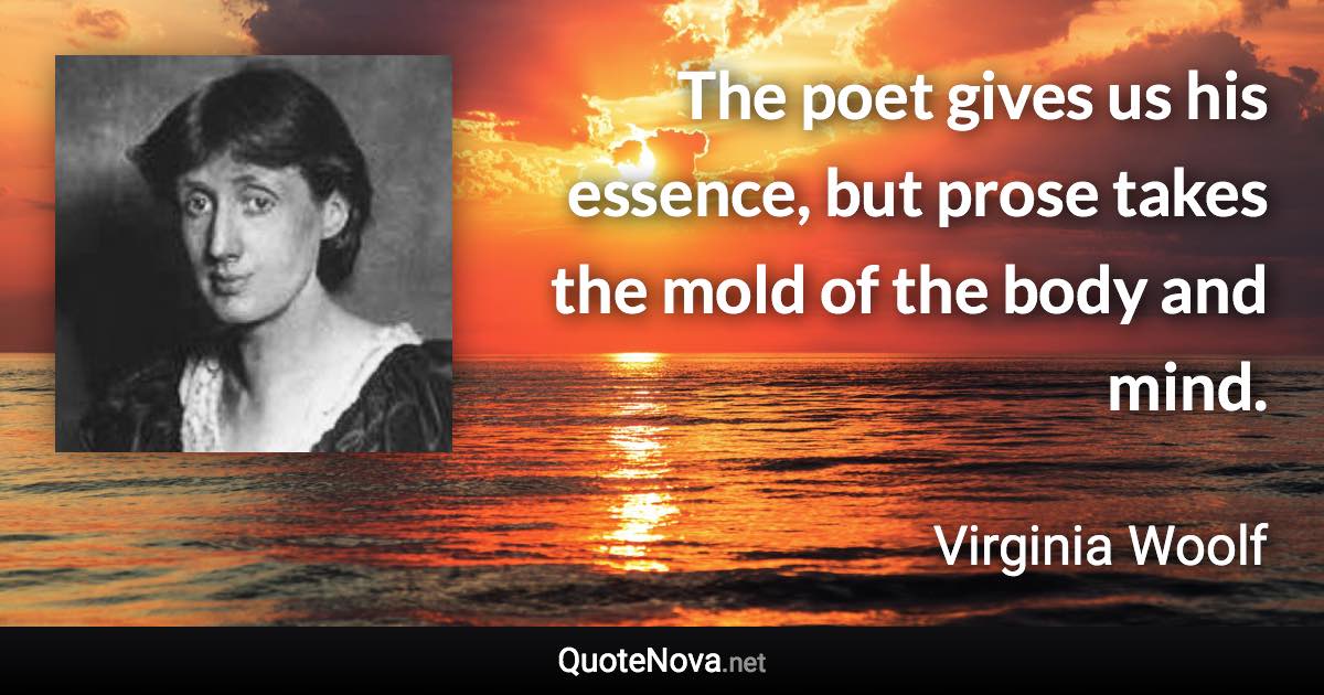 The poet gives us his essence, but prose takes the mold of the body and mind. - Virginia Woolf quote