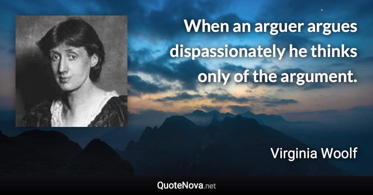 When an arguer argues dispassionately he thinks only of the argument. - Virginia Woolf quote