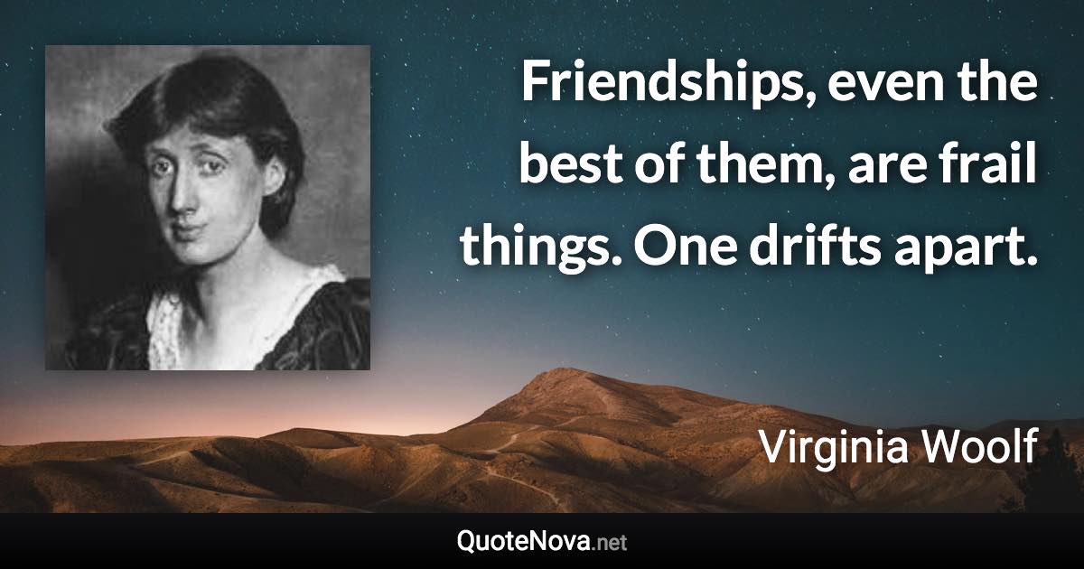 Friendships, even the best of them, are frail things. One drifts apart. - Virginia Woolf quote