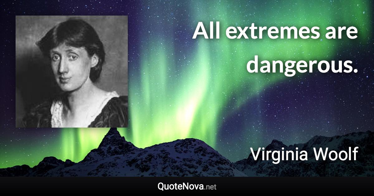 All extremes are dangerous. - Virginia Woolf quote