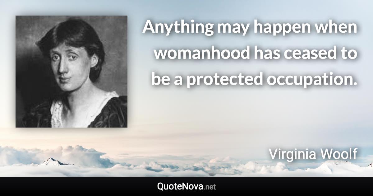 Anything may happen when womanhood has ceased to be a protected occupation. - Virginia Woolf quote