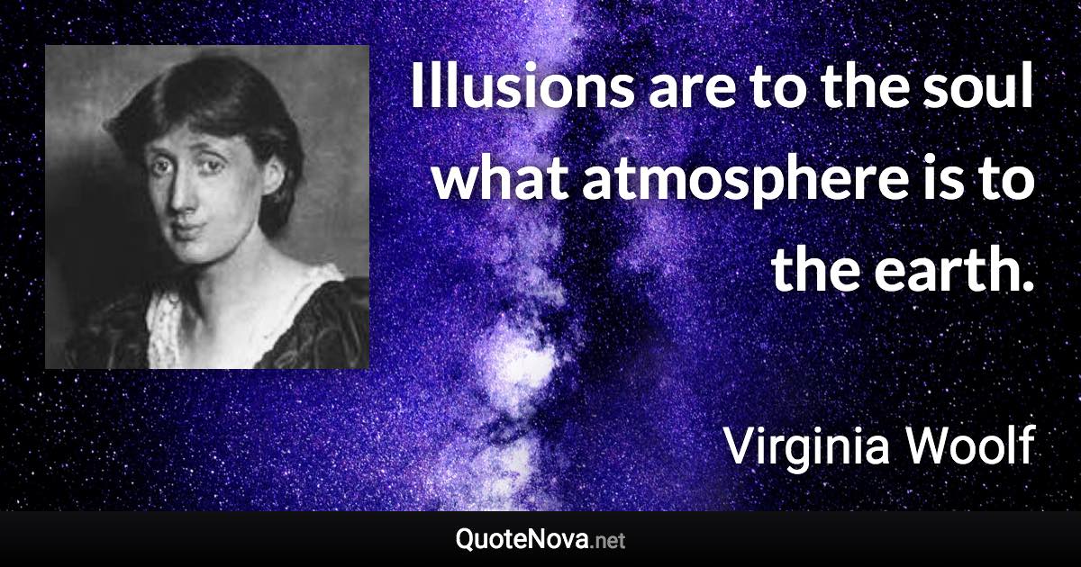 Illusions are to the soul what atmosphere is to the earth. - Virginia Woolf quote