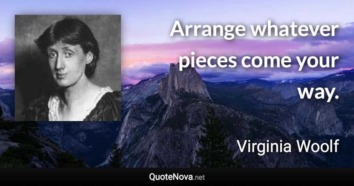 Arrange whatever pieces come your way. - Virginia Woolf quote