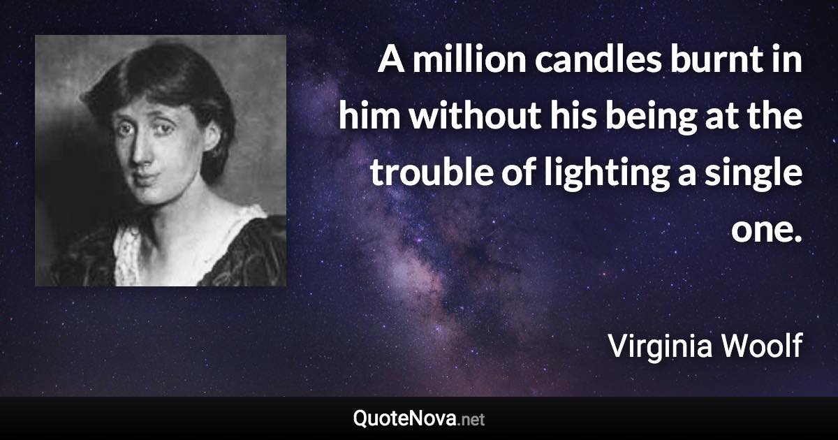 A million candles burnt in him without his being at the trouble of lighting a single one. - Virginia Woolf quote