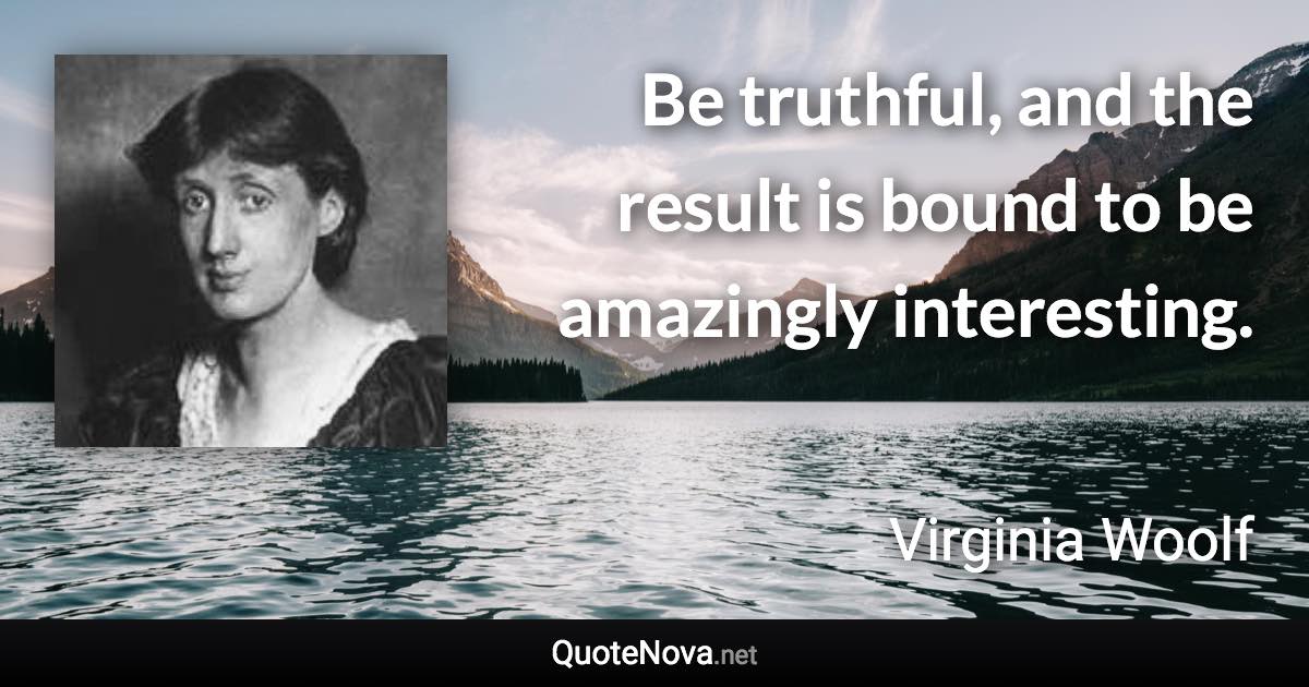 Be truthful, and the result is bound to be amazingly interesting. - Virginia Woolf quote