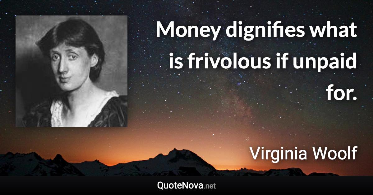 Money dignifies what is frivolous if unpaid for. - Virginia Woolf quote