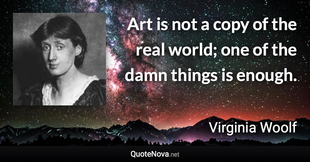 Art is not a copy of the real world; one of the damn things is enough. - Virginia Woolf quote