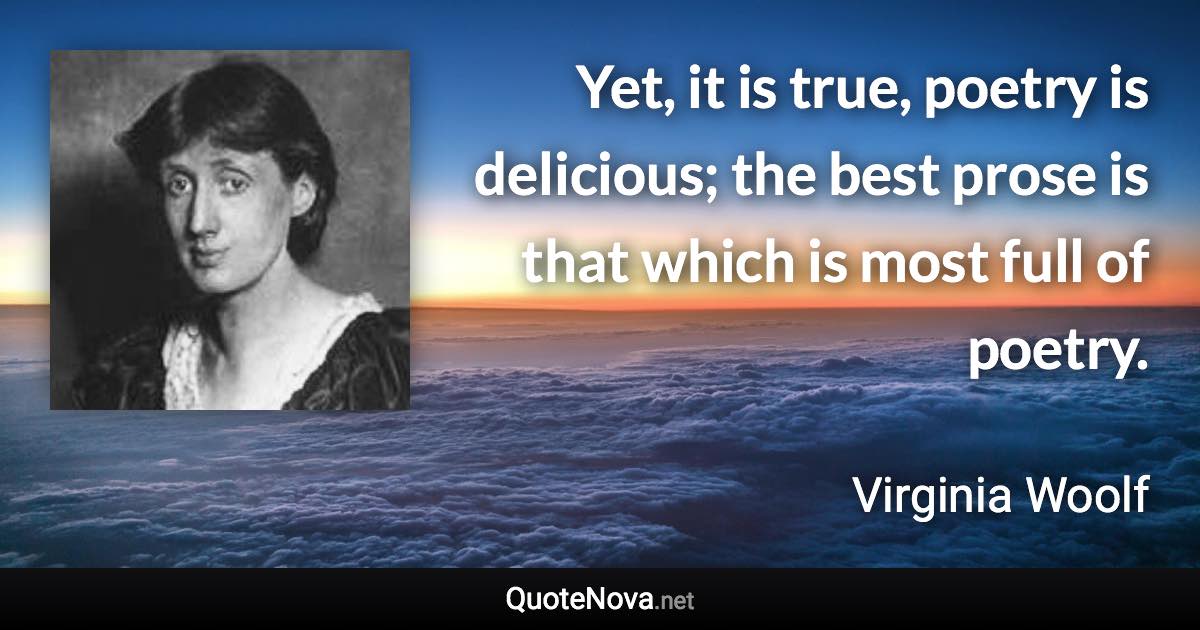 Yet, it is true, poetry is delicious; the best prose is that which is most full of poetry. - Virginia Woolf quote