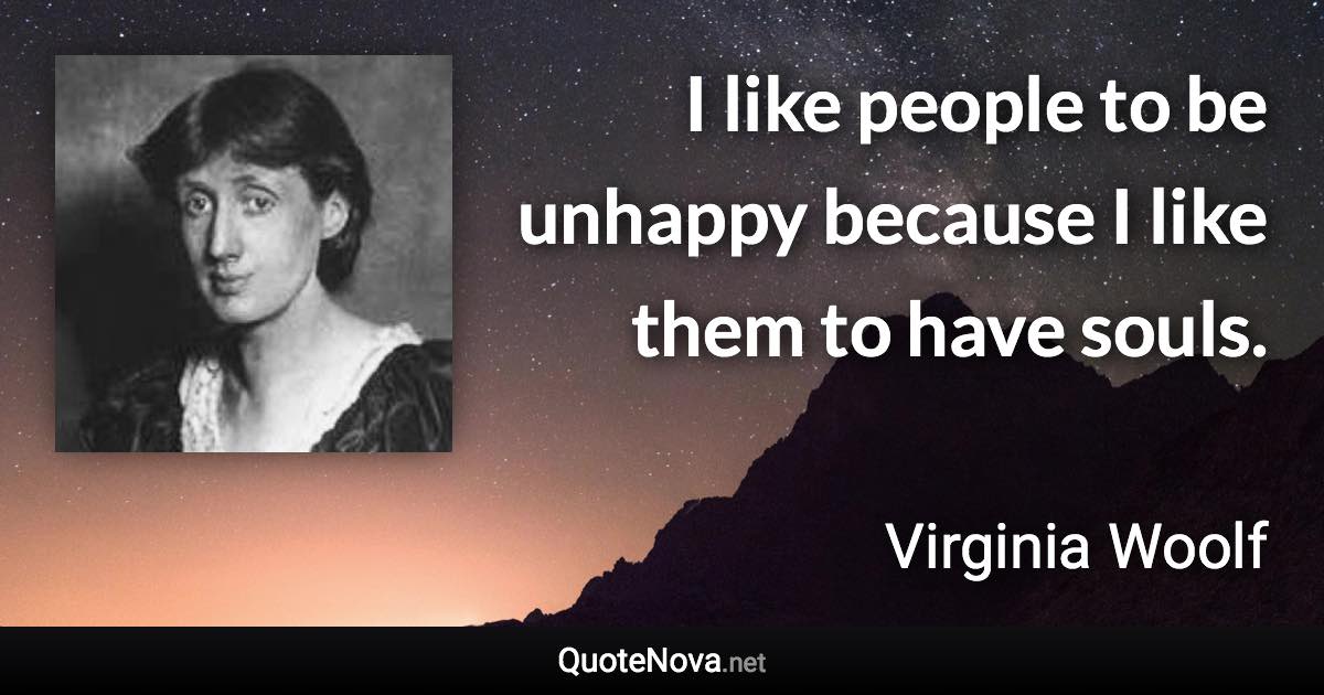 I like people to be unhappy because I like them to have souls. - Virginia Woolf quote