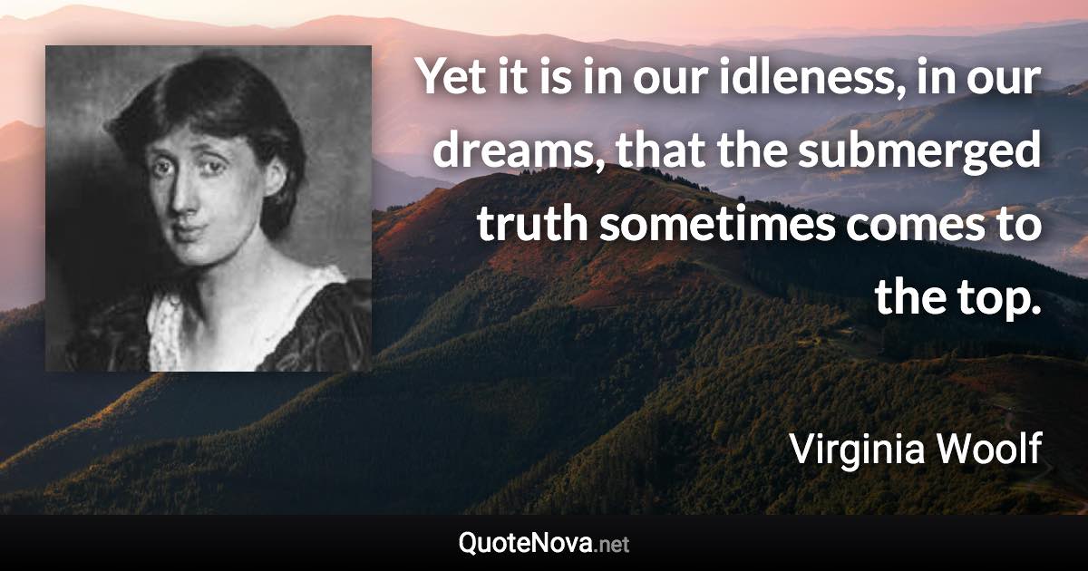 Yet it is in our idleness, in our dreams, that the submerged truth sometimes comes to the top. - Virginia Woolf quote