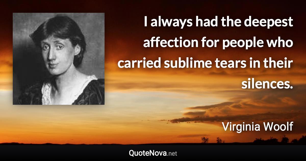 I always had the deepest affection for people who carried sublime tears in their silences. - Virginia Woolf quote