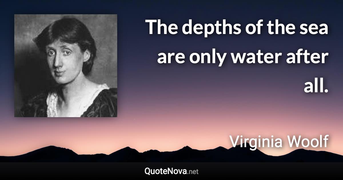 The depths of the sea are only water after all. - Virginia Woolf quote