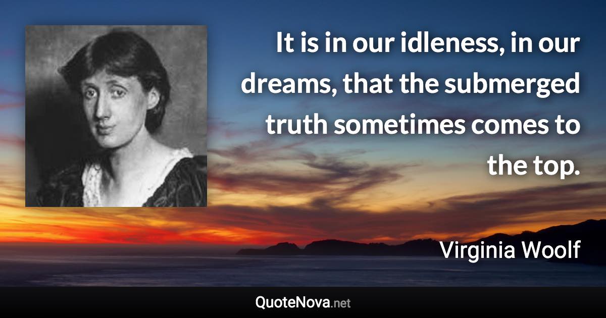 It is in our idleness, in our dreams, that the submerged truth sometimes comes to the top. - Virginia Woolf quote