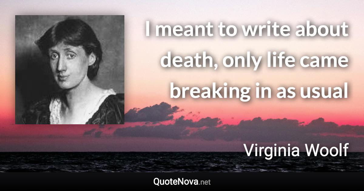 I meant to write about death, only life came breaking in as usual - Virginia Woolf quote