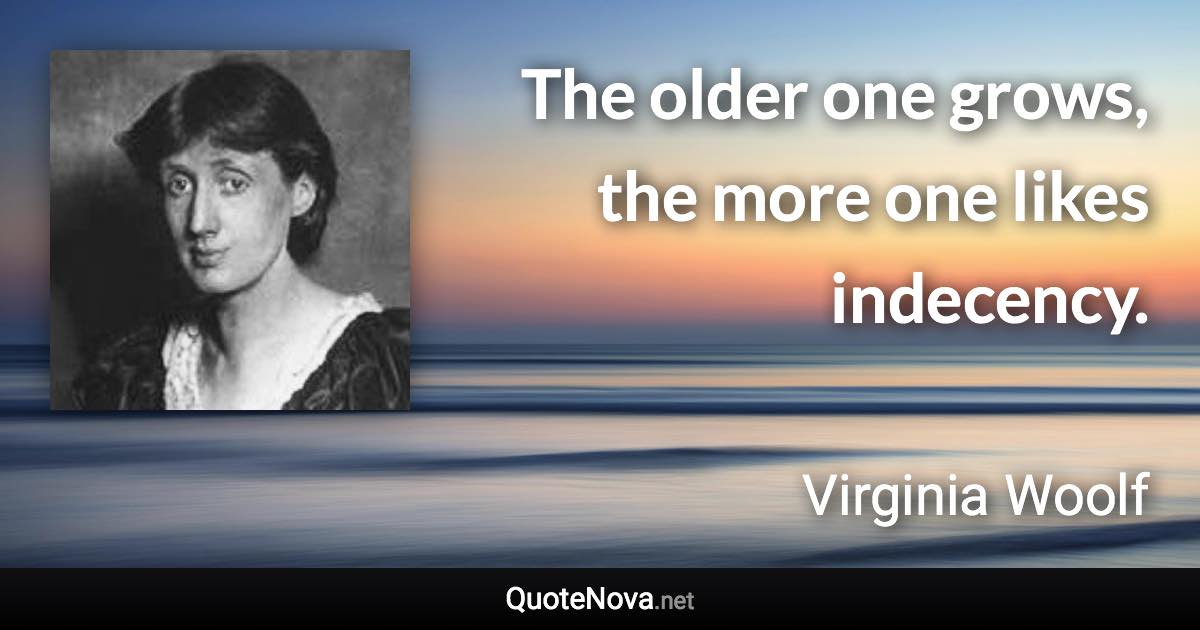 The older one grows, the more one likes indecency. - Virginia Woolf quote