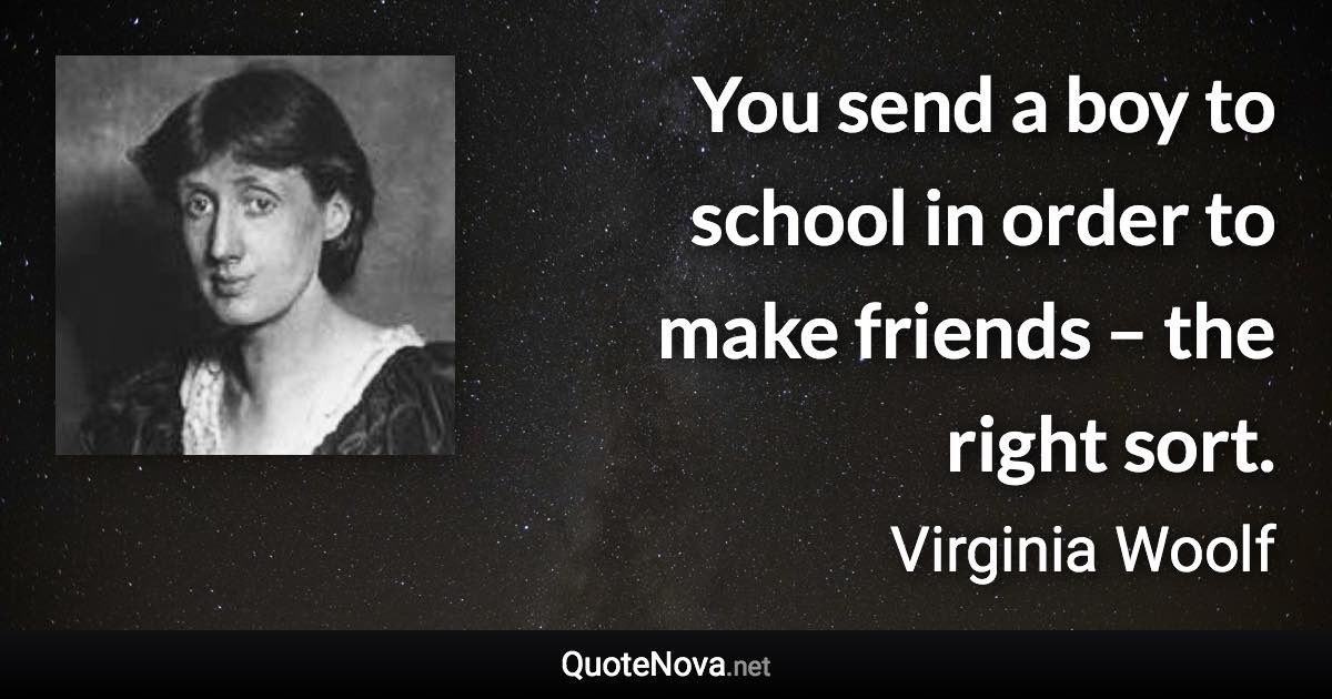 You send a boy to school in order to make friends – the right sort. - Virginia Woolf quote