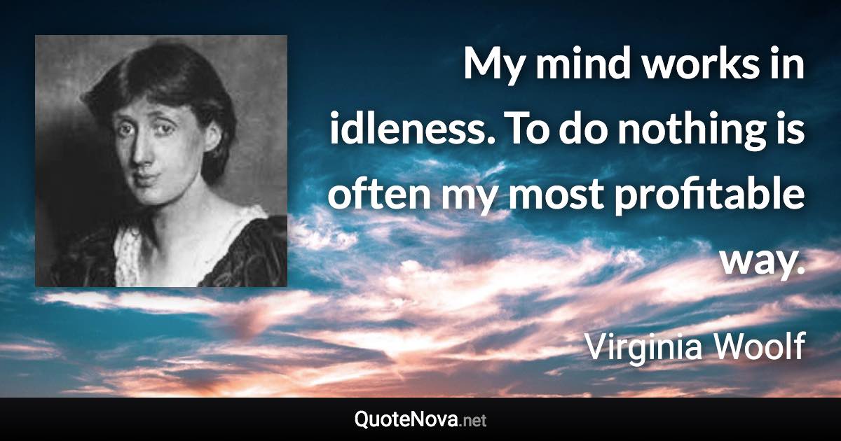 My mind works in idleness. To do nothing is often my most profitable way. - Virginia Woolf quote